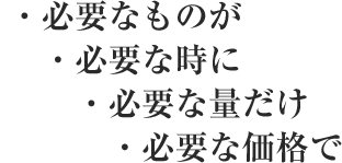 ・必要なものが・必要な時に・必要な量だけ・必要な価格で